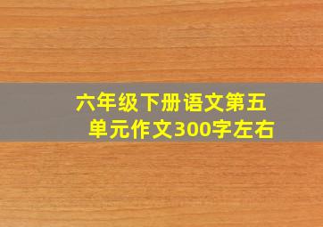 六年级下册语文第五单元作文300字左右