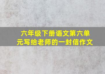 六年级下册语文第六单元写给老师的一封信作文