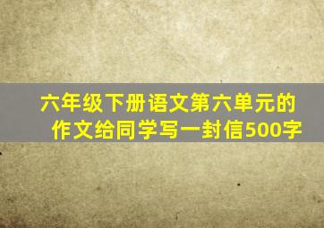 六年级下册语文第六单元的作文给同学写一封信500字