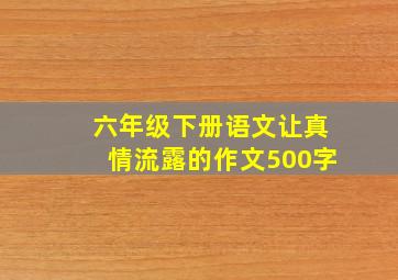 六年级下册语文让真情流露的作文500字