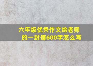 六年级优秀作文给老师的一封信600字怎么写