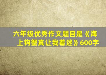 六年级优秀作文题目是《海上钩蟹真让我着迷》600字