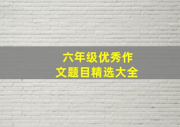 六年级优秀作文题目精选大全