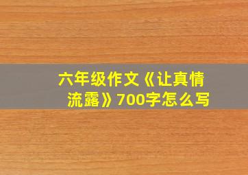 六年级作文《让真情流露》700字怎么写