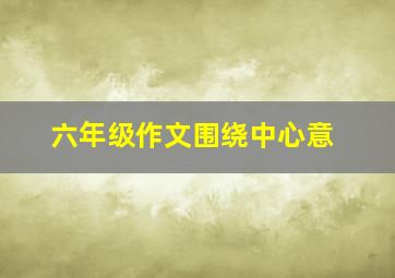 六年级作文围绕中心意