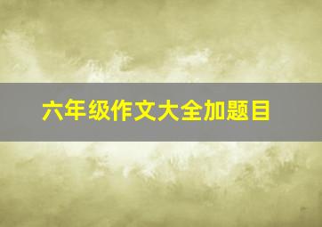 六年级作文大全加题目