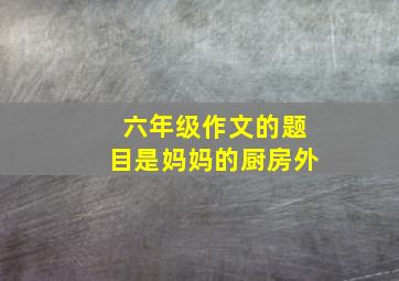 六年级作文的题目是妈妈的厨房外