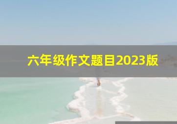 六年级作文题目2023版