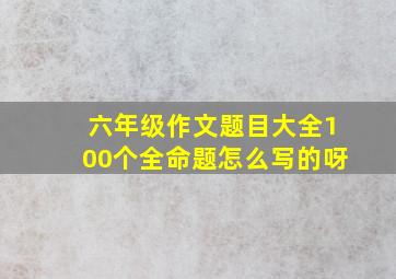 六年级作文题目大全100个全命题怎么写的呀