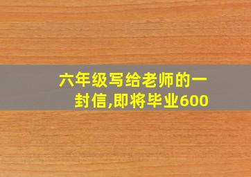 六年级写给老师的一封信,即将毕业600