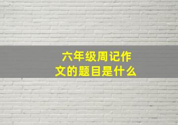 六年级周记作文的题目是什么