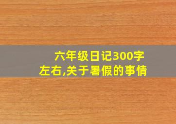 六年级日记300字左右,关于暑假的事情