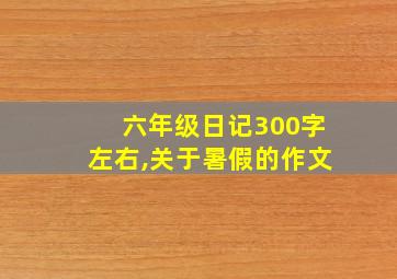 六年级日记300字左右,关于暑假的作文