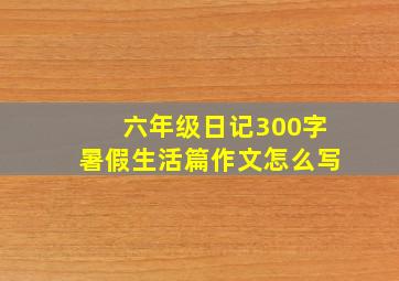 六年级日记300字暑假生活篇作文怎么写