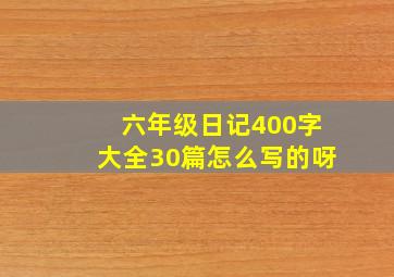 六年级日记400字大全30篇怎么写的呀