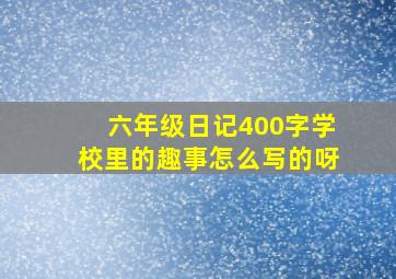 六年级日记400字学校里的趣事怎么写的呀