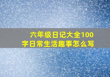 六年级日记大全100字日常生活趣事怎么写