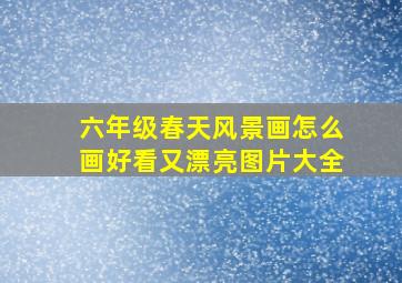 六年级春天风景画怎么画好看又漂亮图片大全