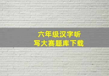 六年级汉字听写大赛题库下载