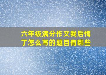 六年级满分作文我后悔了怎么写的题目有哪些