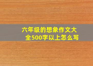 六年级的想象作文大全500字以上怎么写