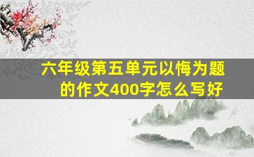 六年级第五单元以悔为题的作文400字怎么写好