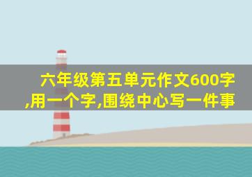 六年级第五单元作文600字,用一个字,围绕中心写一件事