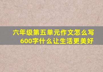 六年级第五单元作文怎么写600字什么让生活更美好