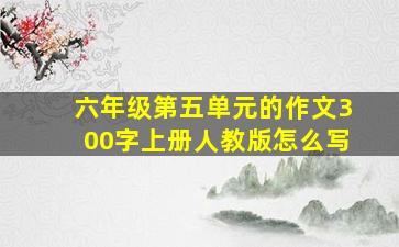 六年级第五单元的作文300字上册人教版怎么写