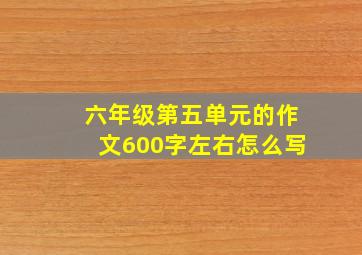 六年级第五单元的作文600字左右怎么写