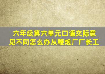 六年级第六单元口语交际意见不同怎么办从鞭炮厂厂长工