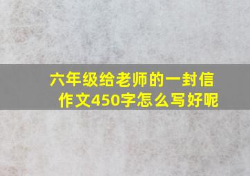 六年级给老师的一封信作文450字怎么写好呢