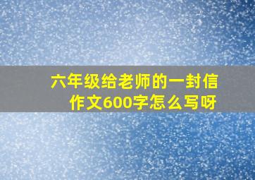 六年级给老师的一封信作文600字怎么写呀