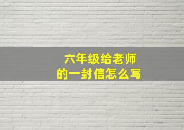 六年级给老师的一封信怎么写