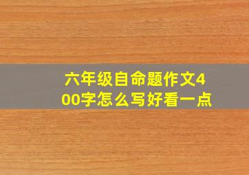 六年级自命题作文400字怎么写好看一点