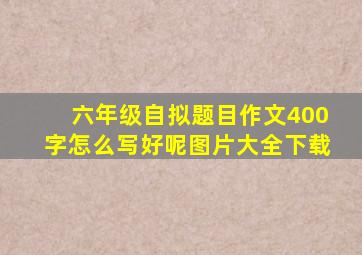 六年级自拟题目作文400字怎么写好呢图片大全下载