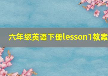 六年级英语下册lesson1教案