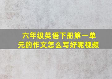 六年级英语下册第一单元的作文怎么写好呢视频