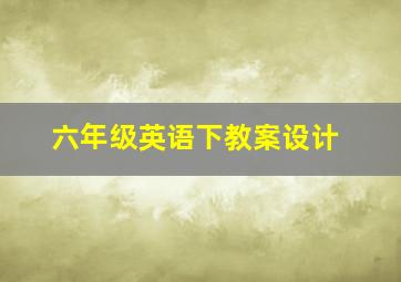 六年级英语下教案设计