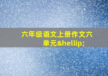 六年级语文上册作文六单元…