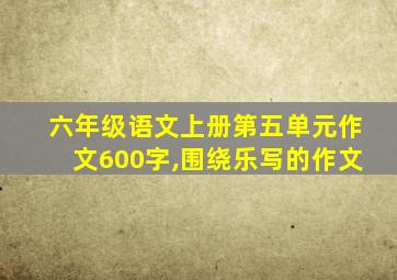 六年级语文上册第五单元作文600字,围绕乐写的作文