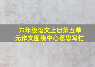 六年级语文上册第五单元作文围绕中心意思写忙