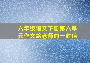 六年级语文下册第六单元作文给老师的一封信