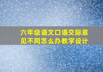 六年级语文口语交际意见不同怎么办教学设计