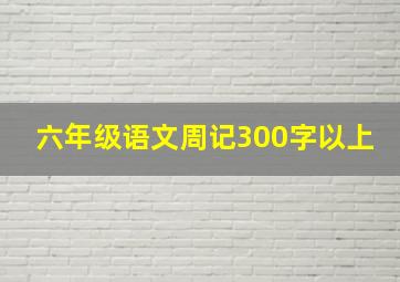 六年级语文周记300字以上