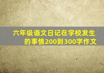 六年级语文日记在学校发生的事情200到300字作文