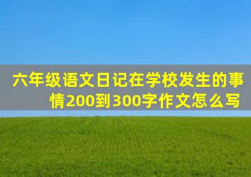 六年级语文日记在学校发生的事情200到300字作文怎么写