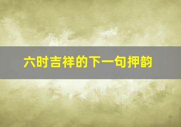 六时吉祥的下一句押韵