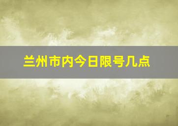 兰州市内今日限号几点