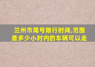 兰州市尾号限行时间,范围是多少小时内的车辆可以走